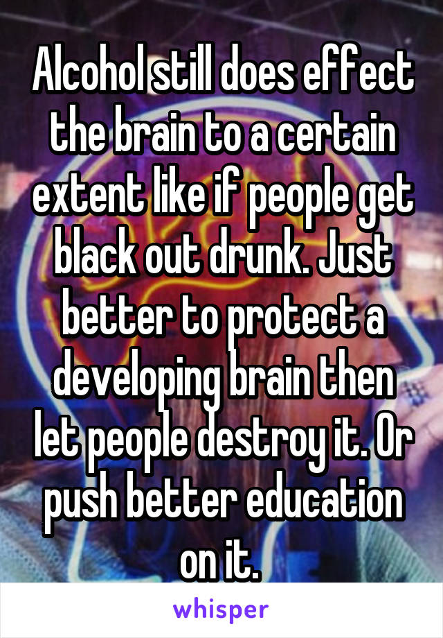 Alcohol still does effect the brain to a certain extent like if people get black out drunk. Just better to protect a developing brain then let people destroy it. Or push better education on it. 