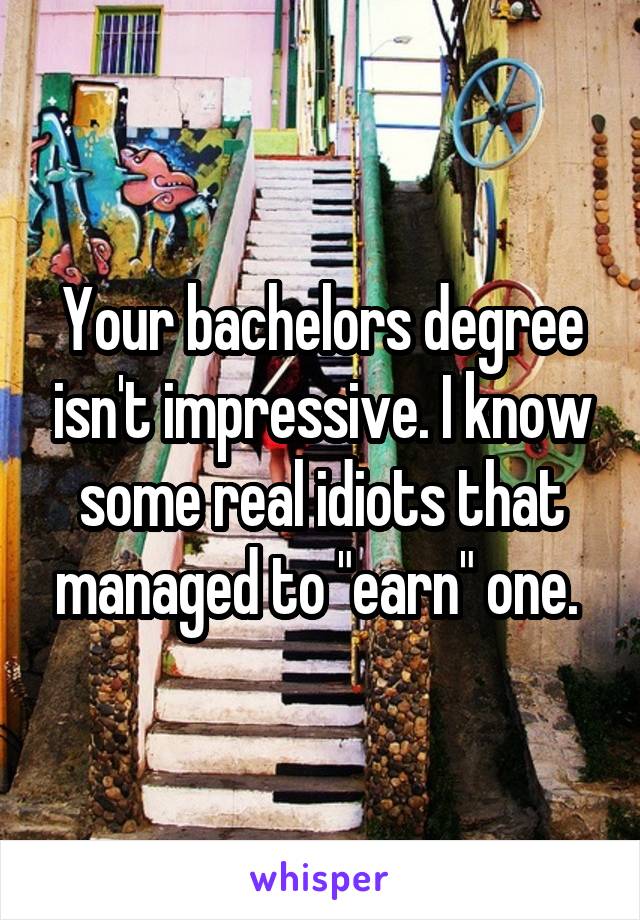 Your bachelors degree isn't impressive. I know some real idiots that managed to "earn" one. 