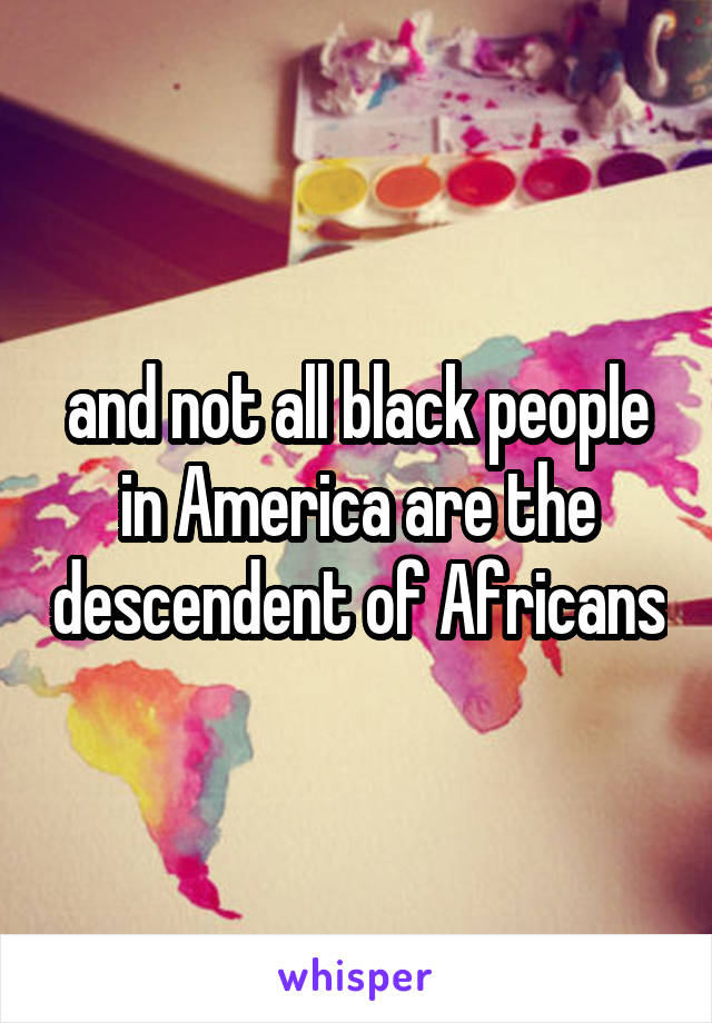 and not all black people in America are the descendent of Africans