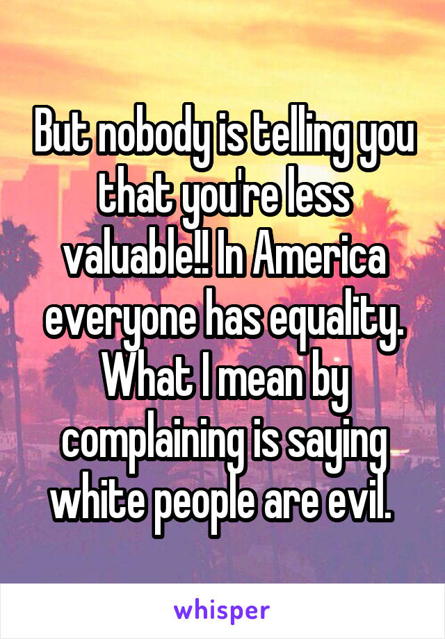 But nobody is telling you that you're less valuable!! In America everyone has equality. What I mean by complaining is saying white people are evil. 