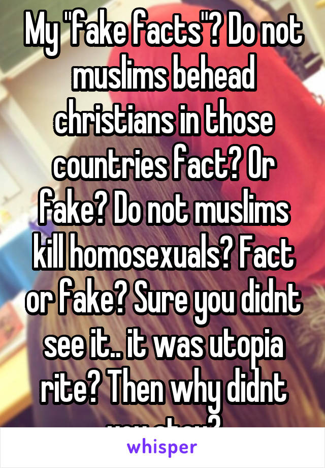 My "fake facts"? Do not muslims behead christians in those countries fact? Or fake? Do not muslims kill homosexuals? Fact or fake? Sure you didnt see it.. it was utopia rite? Then why didnt you stay?