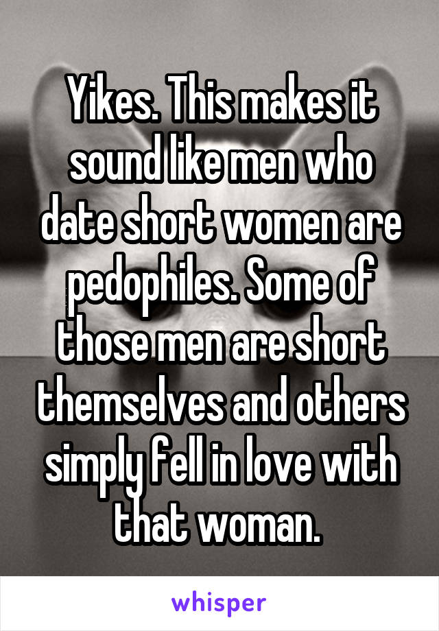 Yikes. This makes it sound like men who date short women are pedophiles. Some of those men are short themselves and others simply fell in love with that woman. 