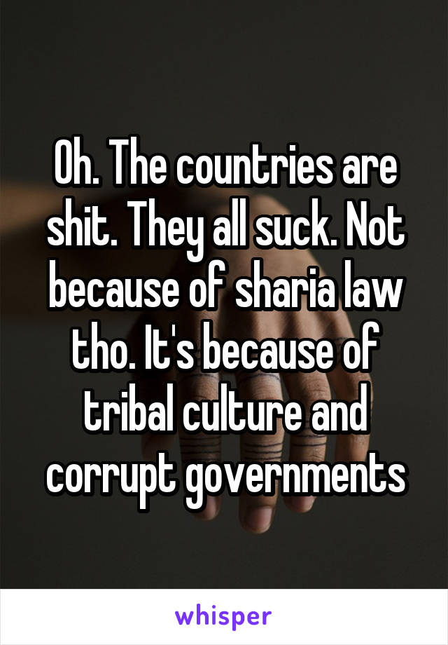 Oh. The countries are shit. They all suck. Not because of sharia law tho. It's because of tribal culture and corrupt governments