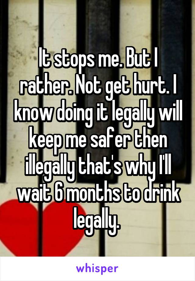 It stops me. But I rather. Not get hurt. I know doing it legally will keep me safer then illegally that's why I'll wait 6 months to drink legally. 