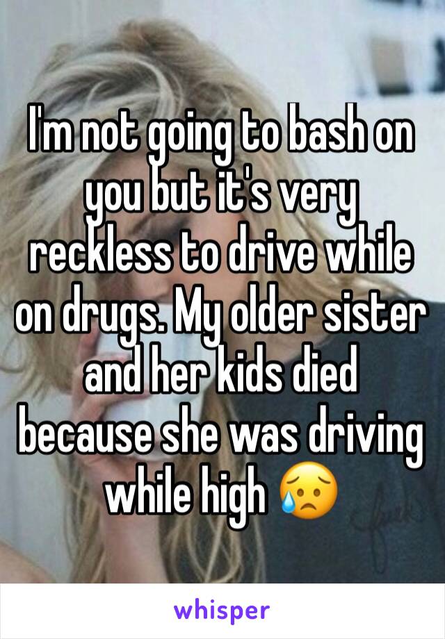 I'm not going to bash on you but it's very reckless to drive while on drugs. My older sister and her kids died because she was driving while high 😥  