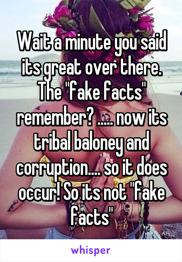 Wait a minute you said its great over there. The "fake facts" remember? ..... now its tribal baloney and corruption.... so it does occur! So its not "fake facts"