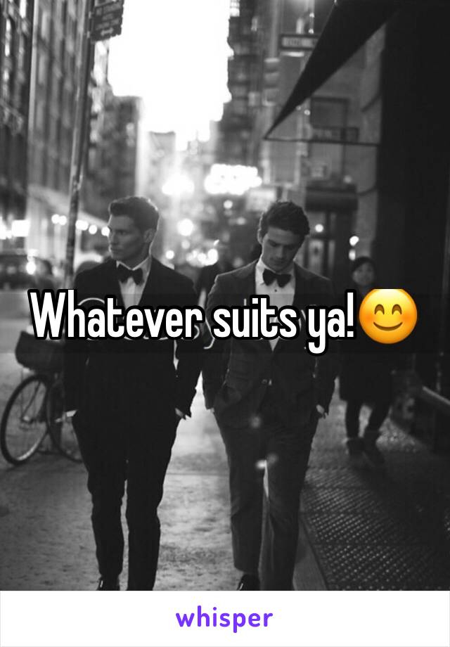 Whatever suits ya!😊