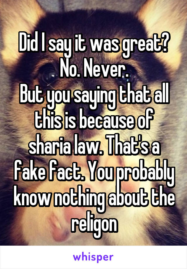 Did I say it was great? No. Never.
But you saying that all this is because of sharia law. That's a fake fact. You probably know nothing about the religon