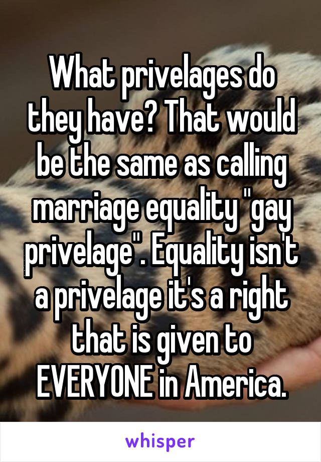 What privelages do they have? That would be the same as calling marriage equality "gay privelage". Equality isn't a privelage it's a right that is given to EVERYONE in America.