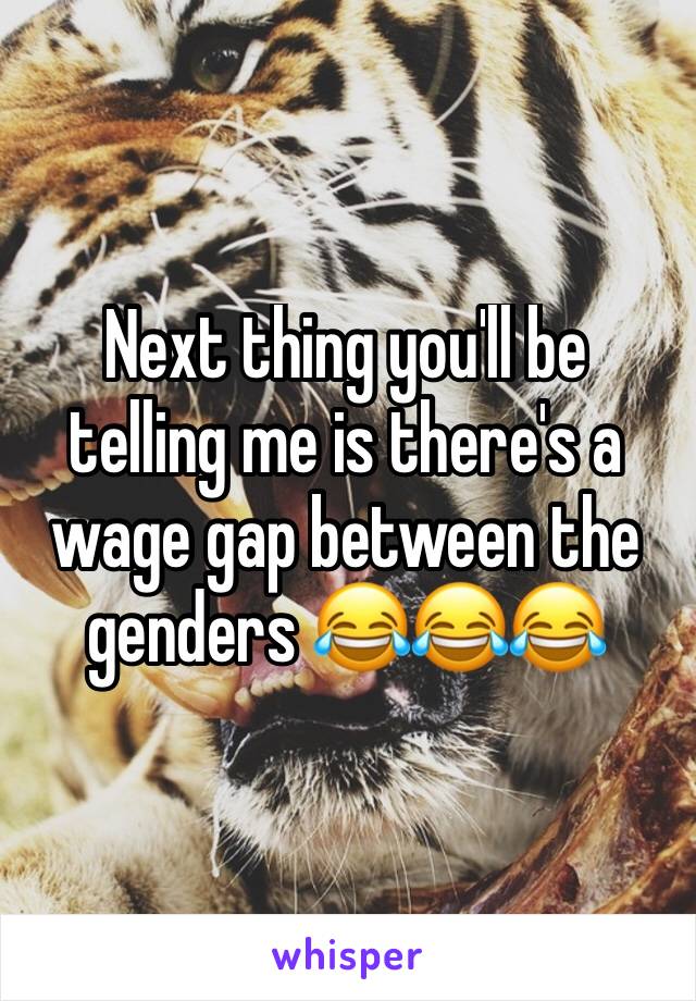 Next thing you'll be telling me is there's a wage gap between the genders 😂😂😂