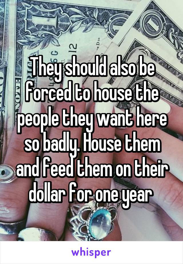 They should also be forced to house the people they want here so badly. House them and feed them on their dollar for one year 