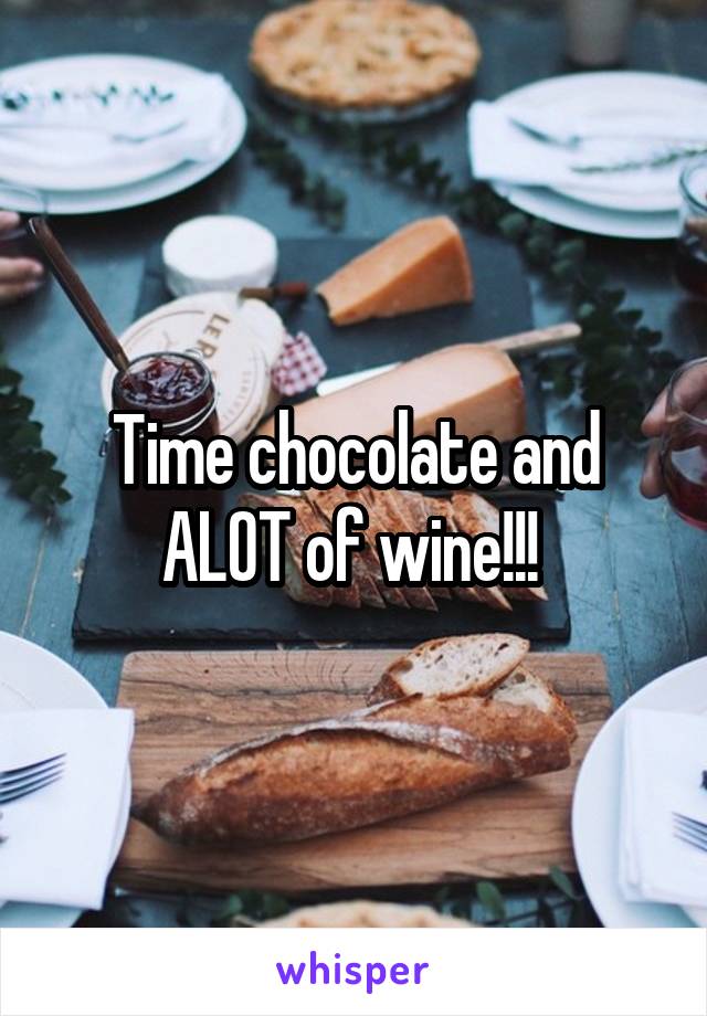 Time chocolate and ALOT of wine!!! 