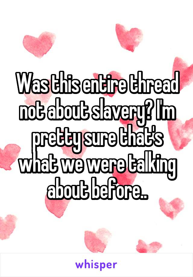 Was this entire thread not about slavery? I'm pretty sure that's what we were talking about before..