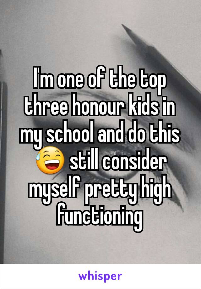 I'm one of the top three honour kids in my school and do this 😅 still consider myself pretty high functioning
