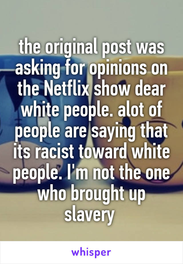 the original post was asking for opinions on the Netflix show dear white people. alot of people are saying that its racist toward white people. I'm not the one who brought up slavery 