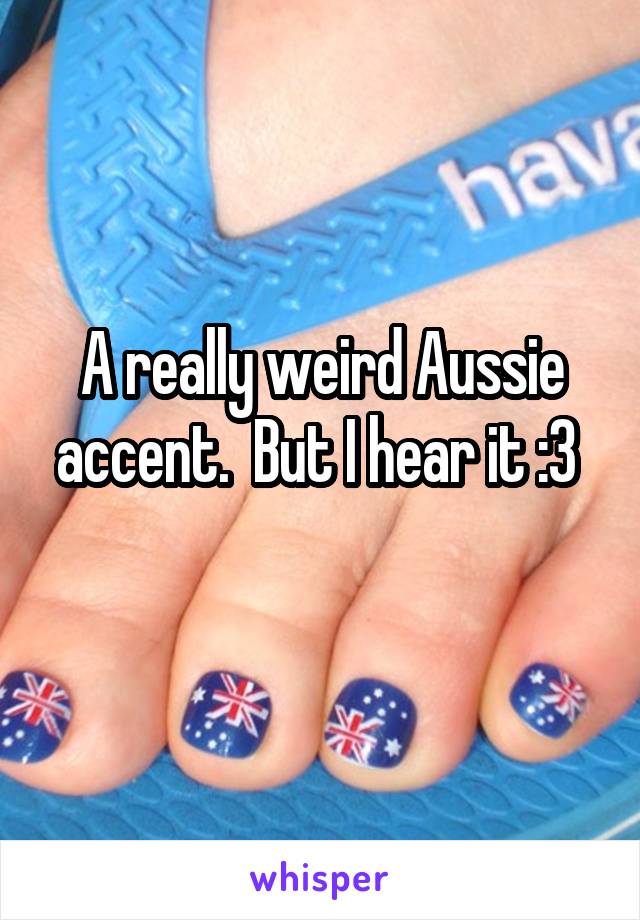 A really weird Aussie accent.  But I hear it :3 
