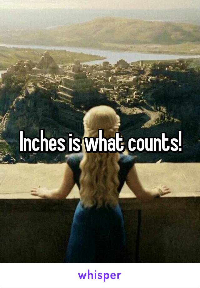 Inches is what counts!