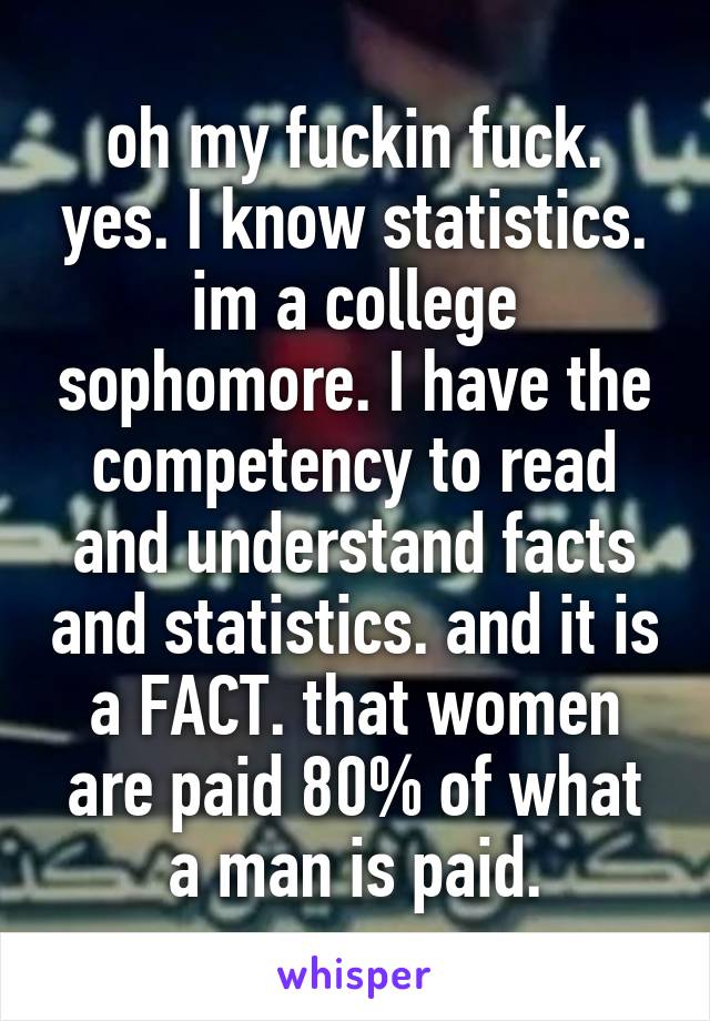 oh my fuckin fuck. yes. I know statistics. im a college sophomore. I have the competency to read and understand facts and statistics. and it is a FACT. that women are paid 80% of what a man is paid.