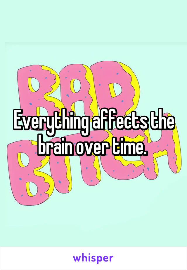 Everything affects the brain over time. 