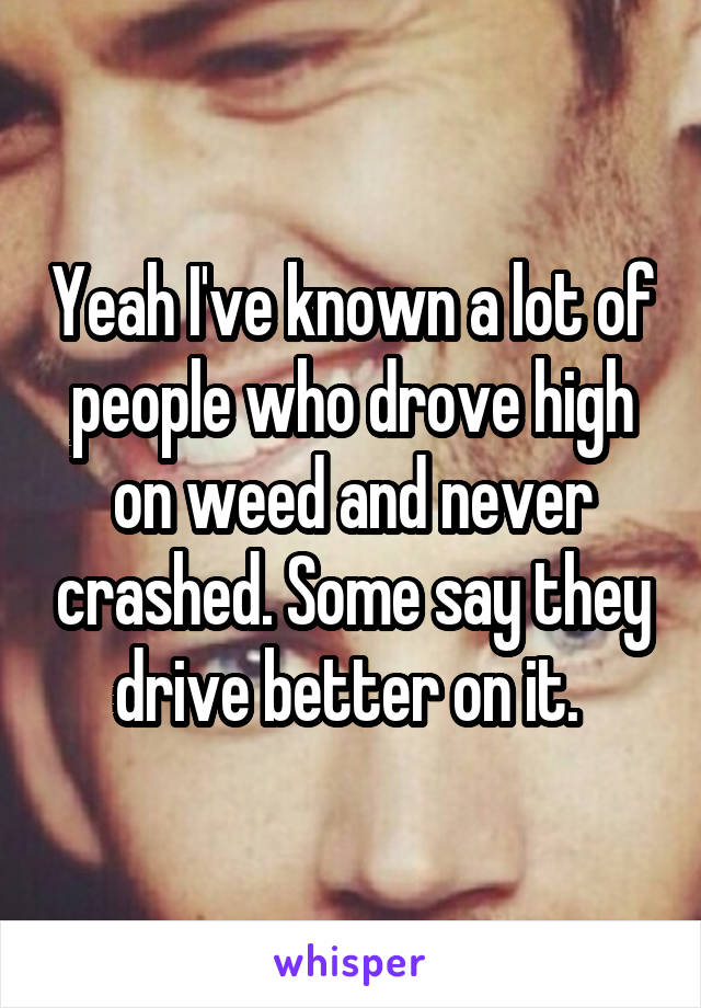 Yeah I've known a lot of people who drove high on weed and never crashed. Some say they drive better on it. 