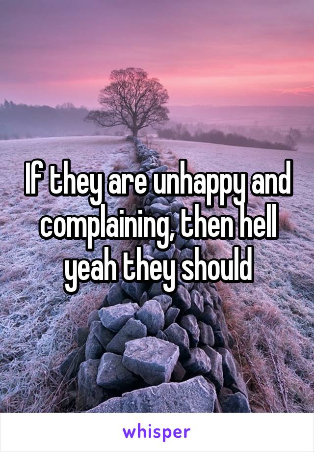 If they are unhappy and complaining, then hell yeah they should