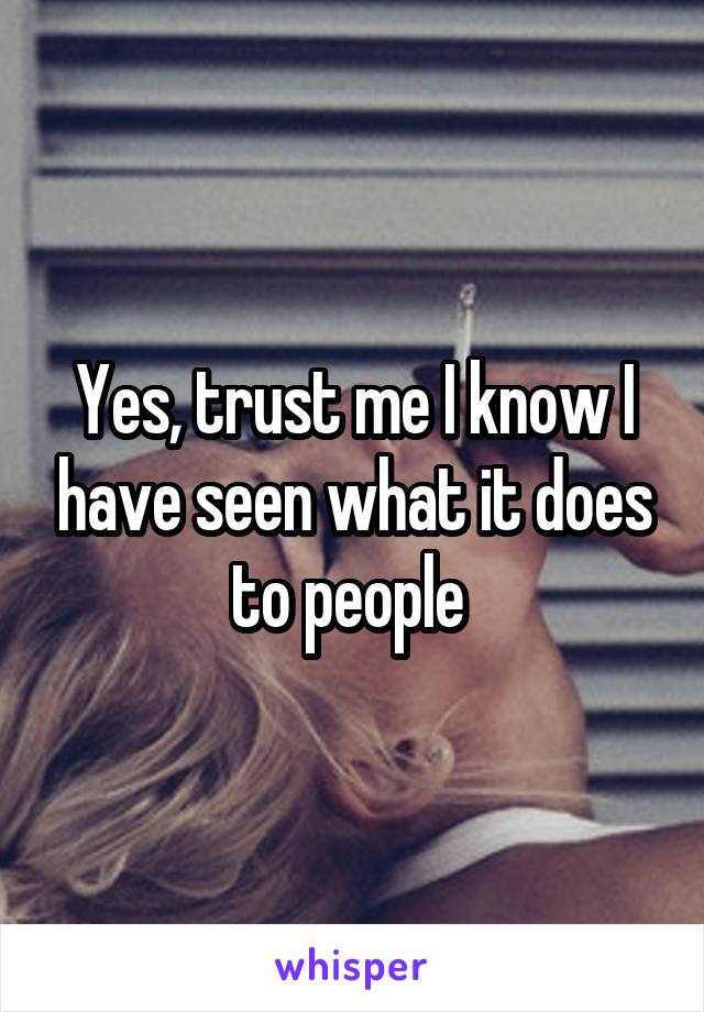 Yes, trust me I know I have seen what it does to people 