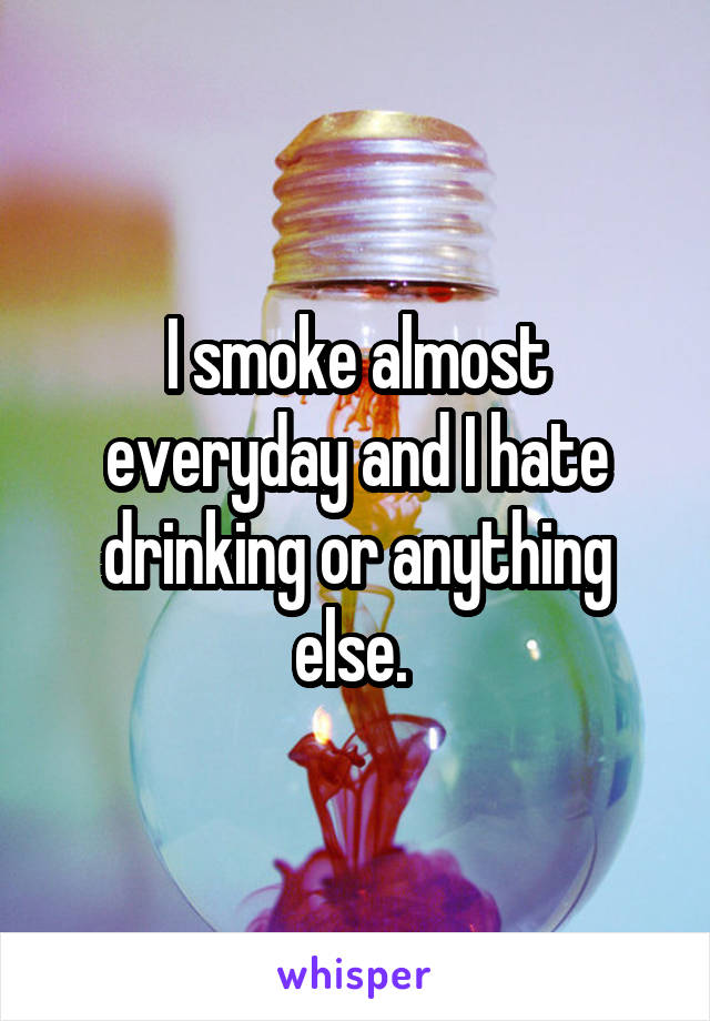 I smoke almost everyday and I hate drinking or anything else. 