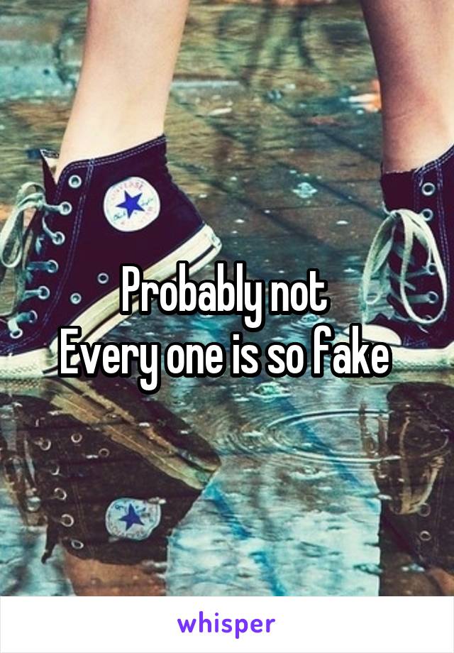 Probably not 
Every one is so fake 