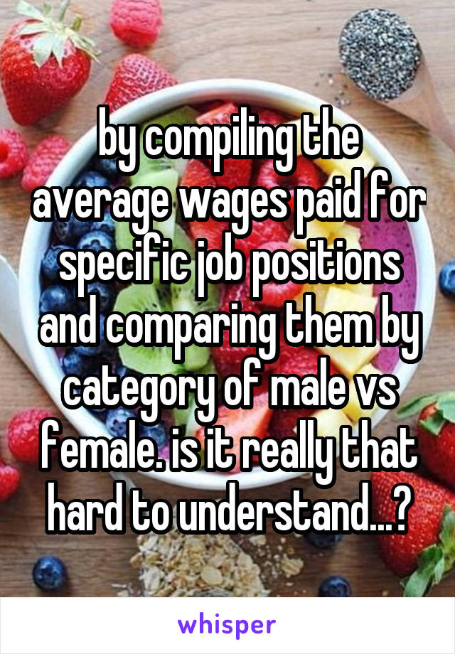 by compiling the average wages paid for specific job positions and comparing them by category of male vs female. is it really that hard to understand...?