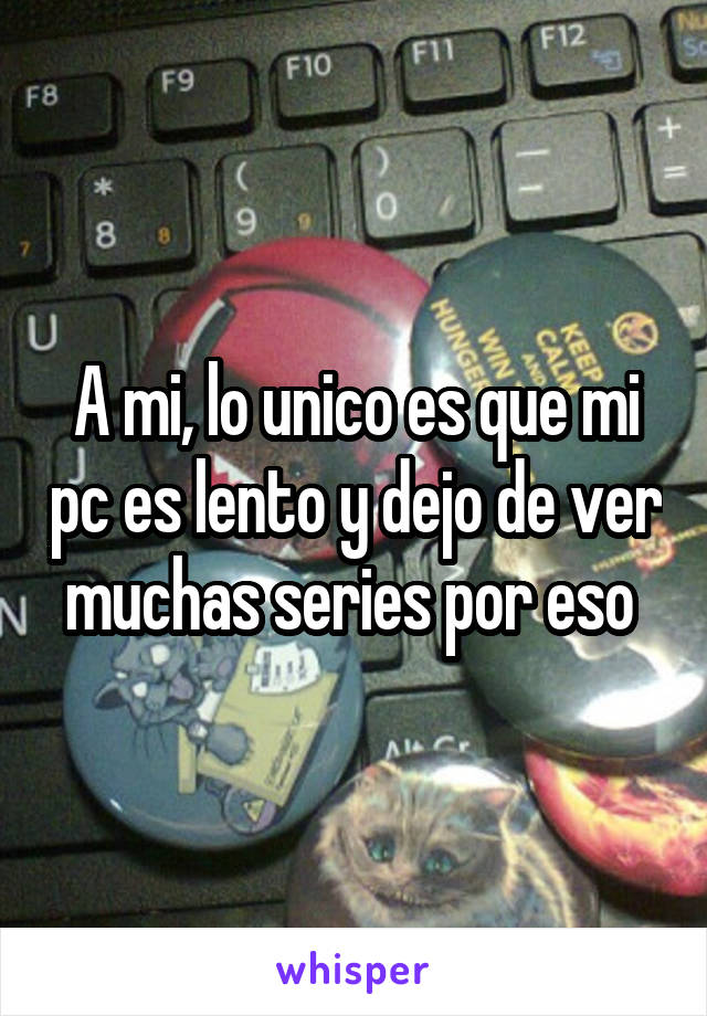 A mi, lo unico es que mi pc es lento y dejo de ver muchas series por eso 