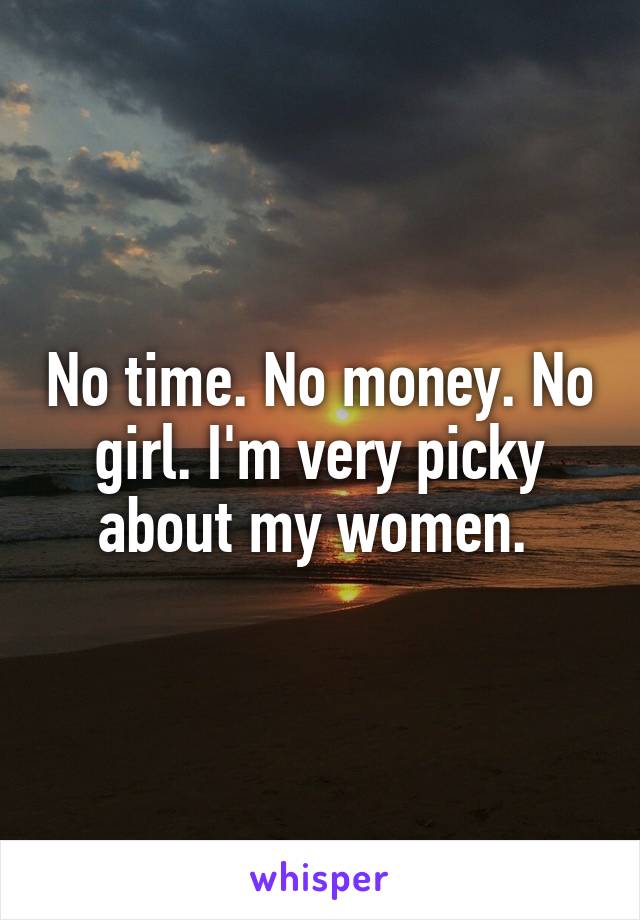 No time. No money. No girl. I'm very picky about my women. 