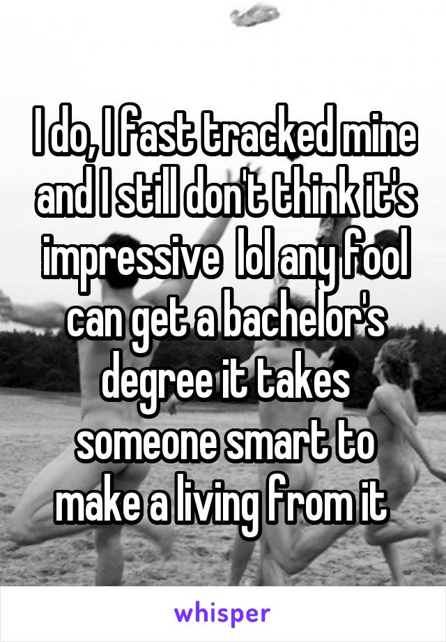 I do, I fast tracked mine and I still don't think it's impressive  lol any fool can get a bachelor's degree it takes someone smart to make a living from it 