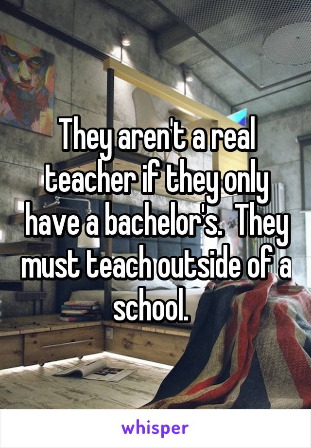 They aren't a real teacher if they only have a bachelor's.  They must teach outside of a school.  