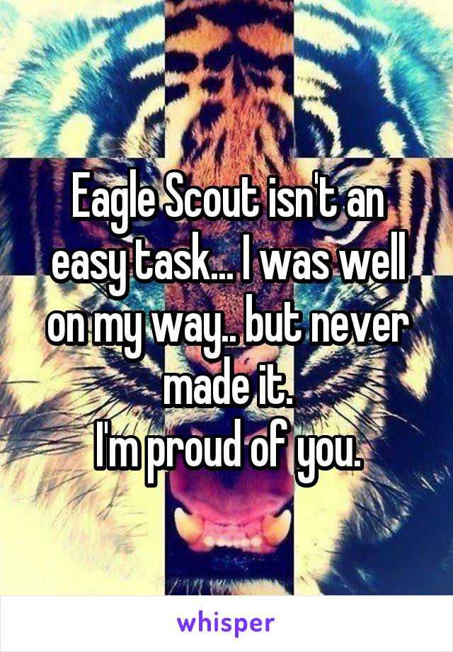 Eagle Scout isn't an easy task... I was well on my way.. but never made it.
I'm proud of you.