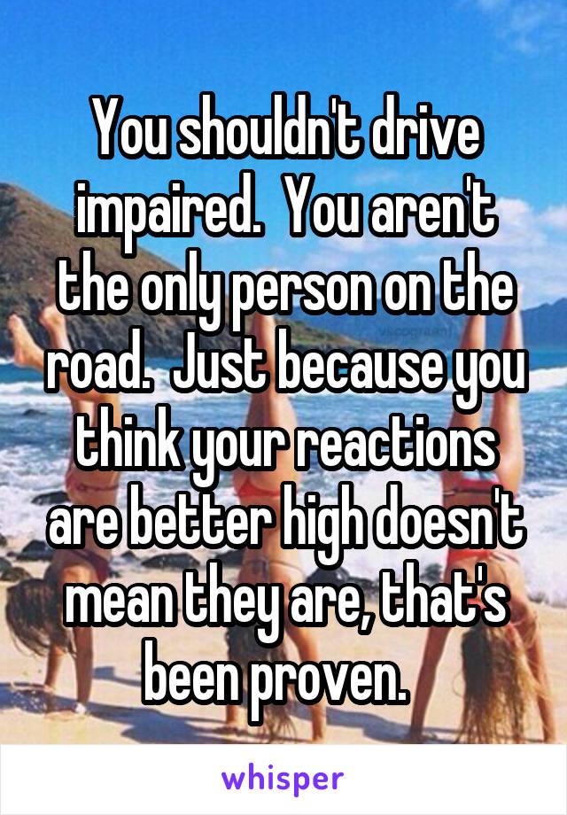 You shouldn't drive impaired.  You aren't the only person on the road.  Just because you think your reactions are better high doesn't mean they are, that's been proven.  