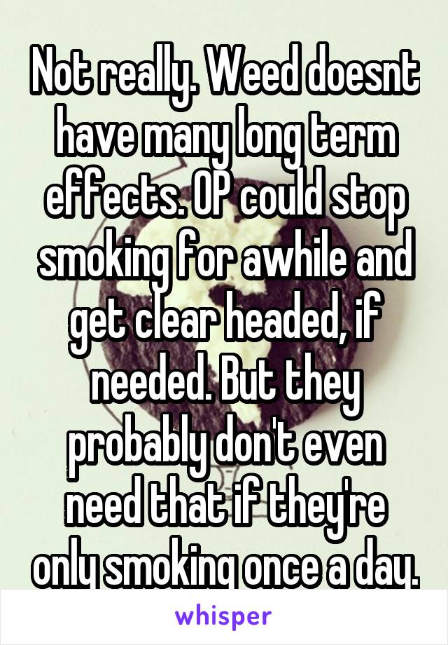 Not really. Weed doesnt have many long term effects. OP could stop smoking for awhile and get clear headed, if needed. But they probably don't even need that if they're only smoking once a day.