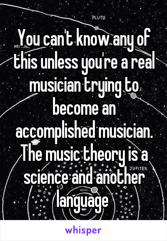 You can't know any of this unless you're a real musician trying to become an accomplished musician. The music theory is a science and another language 