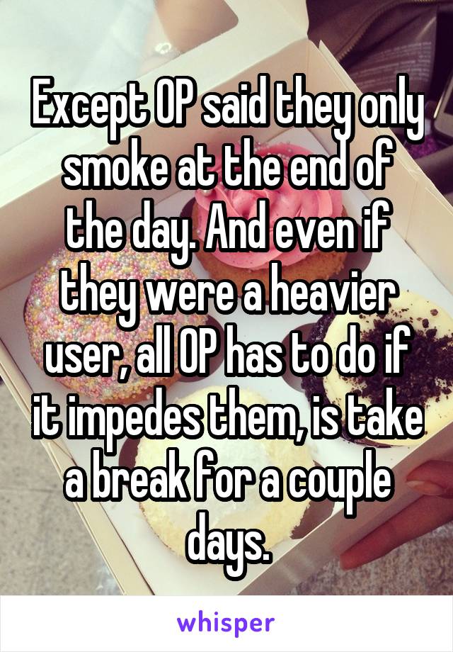 Except OP said they only smoke at the end of the day. And even if they were a heavier user, all OP has to do if it impedes them, is take a break for a couple days.