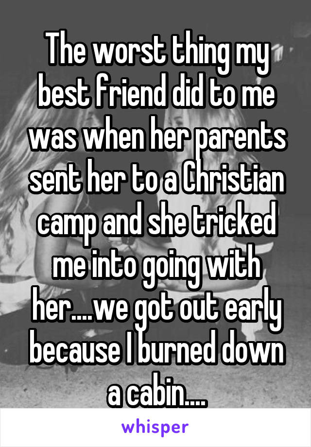 The worst thing my best friend did to me was when her parents sent her to a Christian camp and she tricked me into going with her....we got out early because I burned down a cabin....