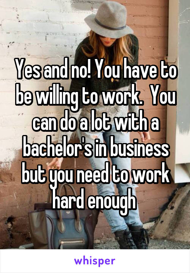 Yes and no! You have to be willing to work.  You can do a lot with a bachelor's in business but you need to work hard enough 