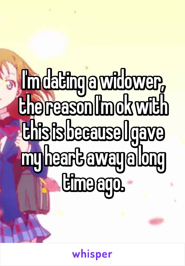 I'm dating a widower, the reason I'm ok with this is because I gave my heart away a long time ago.