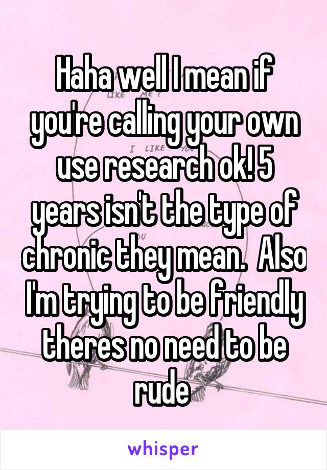 Haha well I mean if you're calling your own use research ok! 5 years isn't the type of chronic they mean.  Also I'm trying to be friendly theres no need to be rude 