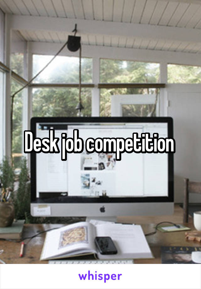 Desk job competition 