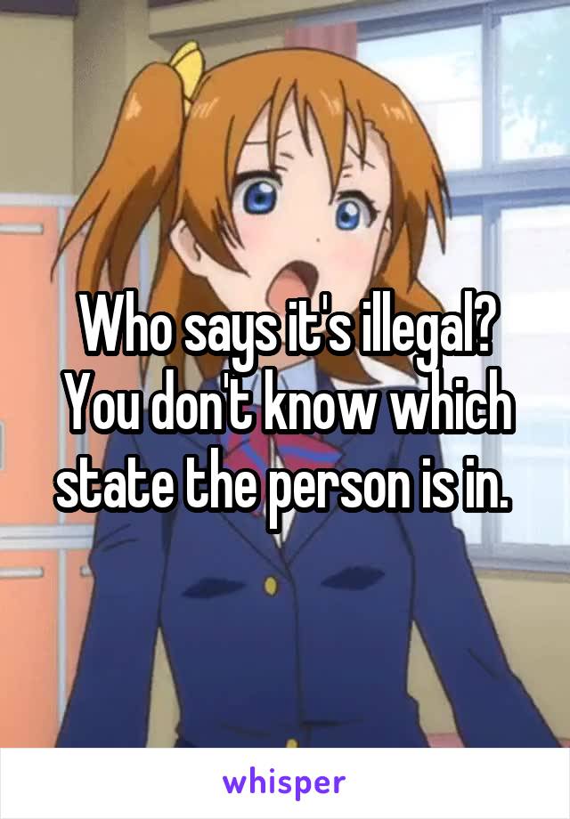 Who says it's illegal? You don't know which state the person is in. 