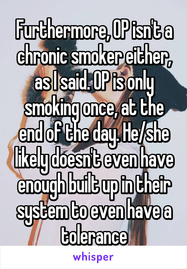 Furthermore, OP isn't a chronic smoker either, as I said. OP is only smoking once, at the end of the day. He/she likely doesn't even have enough built up in their system to even have a tolerance