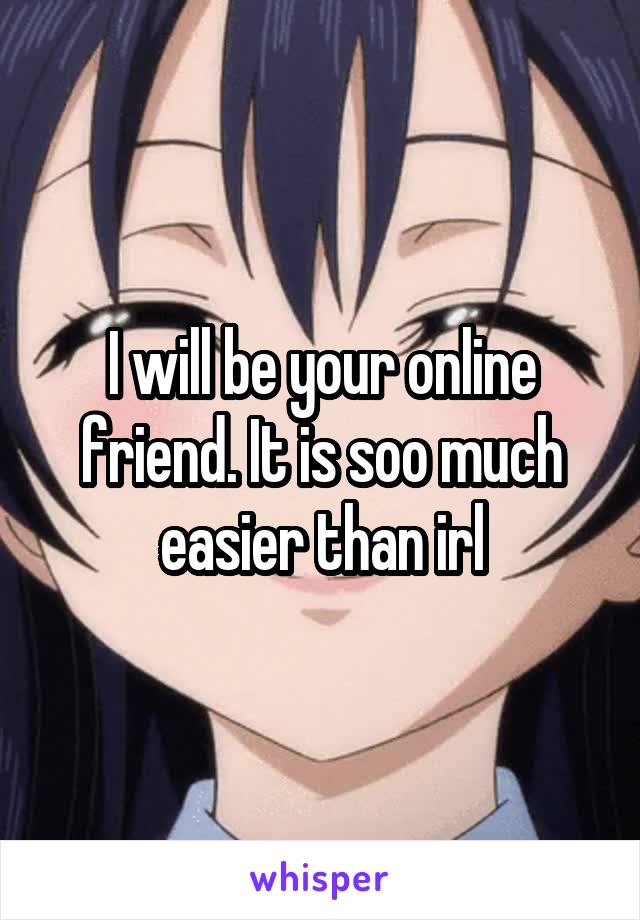 I will be your online friend. It is soo much easier than irl