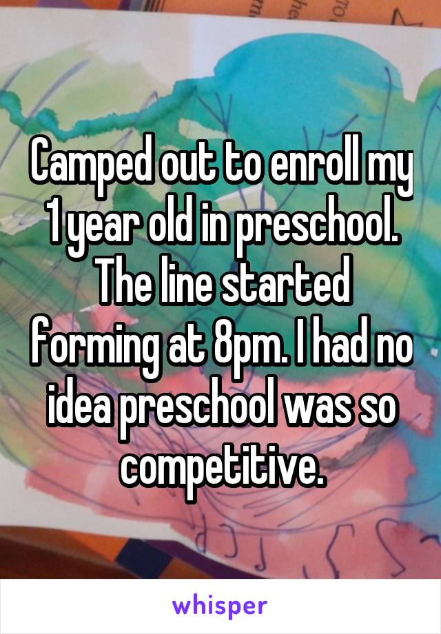 Camped out to enroll my 1 year old in preschool. The line started forming at 8pm. I had no idea preschool was so competitive.