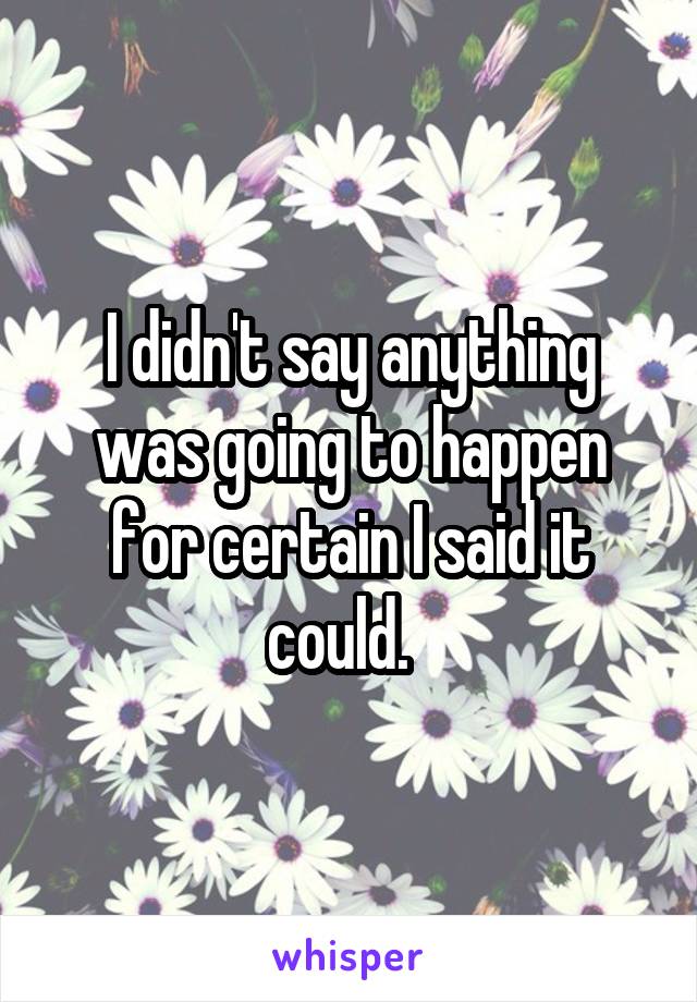 I didn't say anything was going to happen for certain I said it could.  