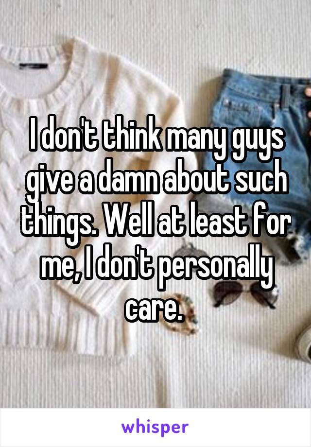 I don't think many guys give a damn about such things. Well at least for me, I don't personally care. 