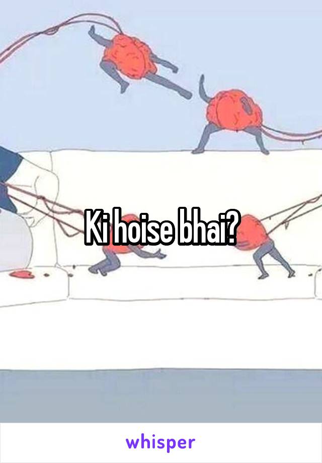 Ki hoise bhai?